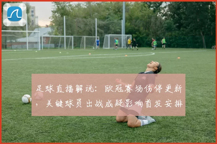 足球直播解说：欧冠赛场伤停更新，关键球员出战成疑影响首发安排与比赛节奏