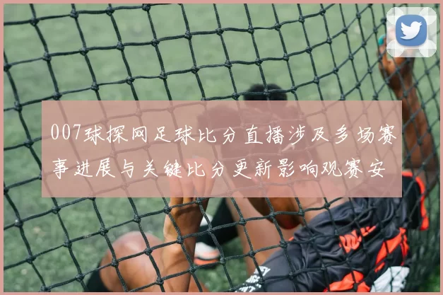 007球探网足球比分直播涉及多场赛事进展与关键比分更新影响观赛安排
