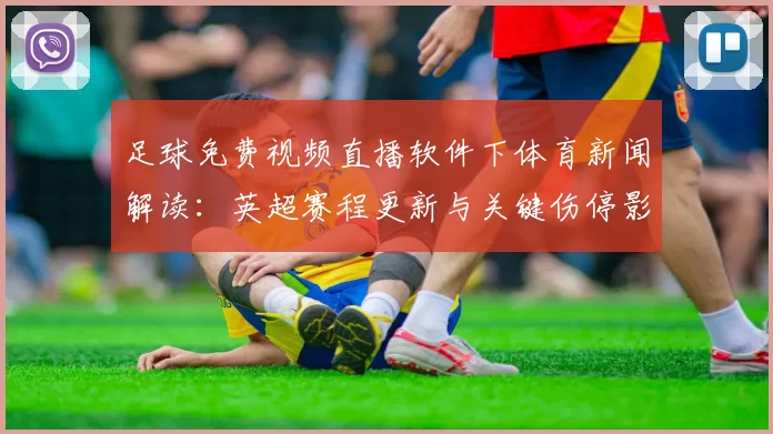 足球免费视频直播软件下体育新闻解读：英超赛程更新与关键伤停影响分析
