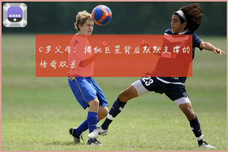 c罗父母：揭秘巨星背后默默支撑的传奇双亲