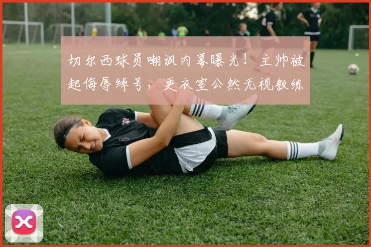 切尔西球员嘲讽内幕曝光！主帅被起侮辱绰号，更衣室公然无视教练